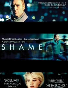 Shame (Срам) 
Tруда и таланта, които режисьорът Стив Маккуин (Steve McQueen) и актьорите Майкъл Фасбендер (Michael Fassbender) и Кери Мълиган (Carey Mulligan) са вложили в драмата от 2011 г., са безспорни. 
Shame (Срам) за съжаление е от онези филми, които при излизането си са оценени от тесен кръг киномани, а признанието си получават години след това. Определено сред задължителните драми от последните няколко години!